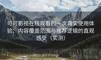 可可影视在线观看的一次真实使用体验：内容覆盖范围与推荐逻辑的直观感受（实测）