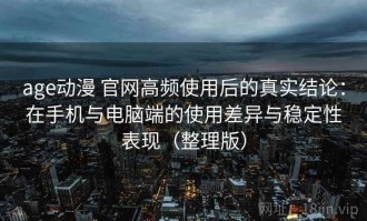 age动漫 官网高频使用后的真实结论：在手机与电脑端的使用差异与稳定性表现（整理版）