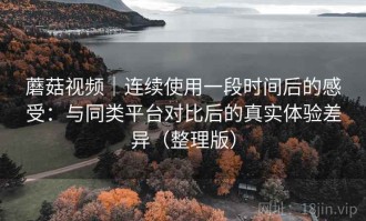 蘑菇视频｜连续使用一段时间后的感受：与同类平台对比后的真实体验差异（整理版）