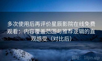 多次使用后再评价星辰影院在线免费观看：内容覆盖范围与推荐逻辑的直观感受（对比后）