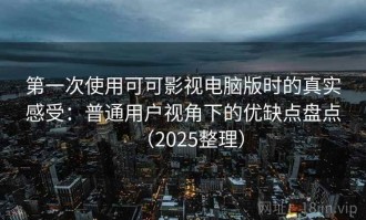 第一次使用可可影视电脑版时的真实感受：普通用户视角下的优缺点盘点（2025整理）