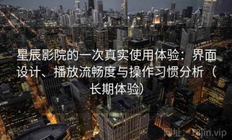 星辰影院的一次真实使用体验：界面设计、播放流畅度与操作习惯分析（长期体验）