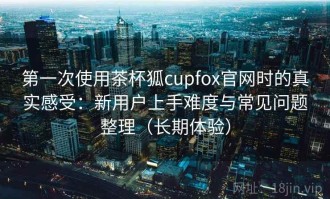 第一次使用茶杯狐cupfox官网时的真实感受：新用户上手难度与常见问题整理（长期体验）