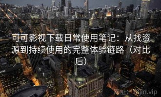 可可影视下载日常使用笔记：从找资源到持续使用的完整体验链路（对比后）