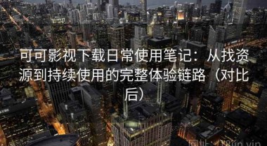 可可影视下载日常使用笔记：从找资源到持续使用的完整体验链路（对比后）
