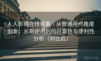 人人影视在线观看｜从普通用户角度出发：长期使用后的可靠性与便利性分析（对比后）