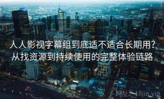 人人影视字幕组到底适不适合长期用？从找资源到持续使用的完整体验链路