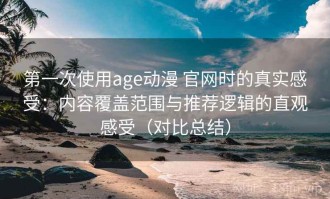 第一次使用age动漫 官网时的真实感受：内容覆盖范围与推荐逻辑的直观感受（对比总结）