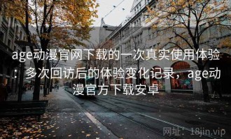 age动漫官网下载的一次真实使用体验：多次回访后的体验变化记录，age动漫官方下载安卓