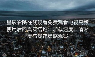 星辰影院在线观看免费观看电视高频使用后的真实结论：加载速度、清晰度与缓存策略观察