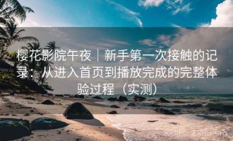 樱花影院午夜｜新手第一次接触的记录：从进入首页到播放完成的完整体验过程（实测）