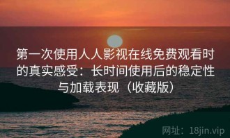 第一次使用人人影视在线免费观看时的真实感受：长时间使用后的稳定性与加载表现（收藏版）