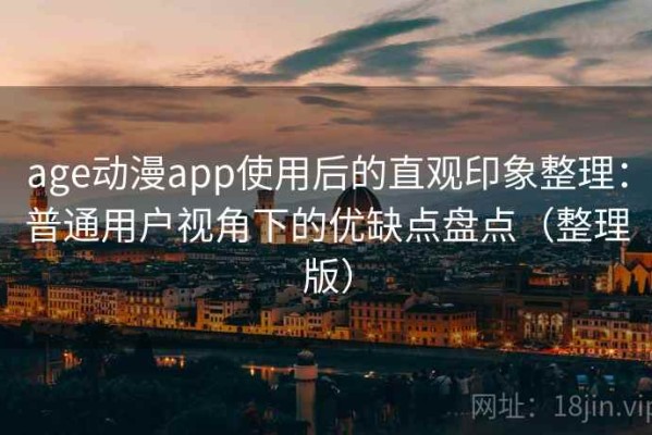 age动漫app使用后的直观印象整理：普通用户视角下的优缺点盘点（整理版）