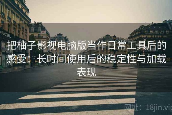 把柚子影视电脑版当作日常工具后的感受：长时间使用后的稳定性与加载表现