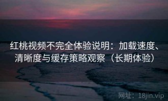 红桃视频不完全体验说明：加载速度、清晰度与缓存策略观察（长期体验）
