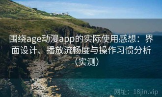 围绕age动漫app的实际使用感想：界面设计、播放流畅度与操作习惯分析（实测）