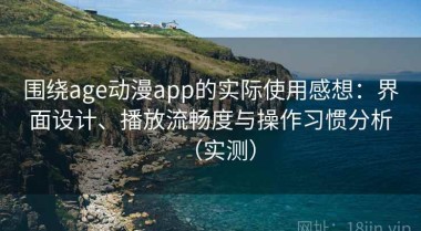 围绕age动漫app的实际使用感想：界面设计、播放流畅度与操作习惯分析（实测）