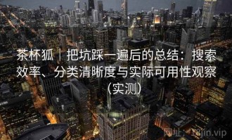 茶杯狐｜把坑踩一遍后的总结：搜索效率、分类清晰度与实际可用性观察（实测）