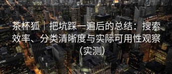 茶杯狐｜把坑踩一遍后的总结：搜索效率、分类清晰度与实际可用性观察（实测）