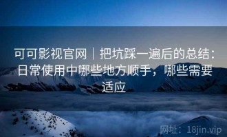 可可影视官网｜把坑踩一遍后的总结：日常使用中哪些地方顺手，哪些需要适应
