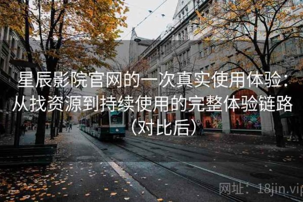 星辰影院官网的一次真实使用体验：从找资源到持续使用的完整体验链路（对比后）