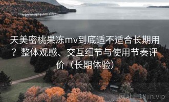 天美密桃果冻mv到底适不适合长期用？整体观感、交互细节与使用节奏评价（长期体验）