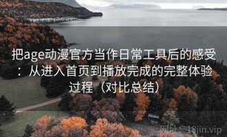 把age动漫官方当作日常工具后的感受：从进入首页到播放完成的完整体验过程（对比总结）
