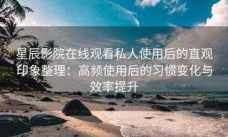 星辰影院在线观看私人使用后的直观印象整理：高频使用后的习惯变化与效率提升