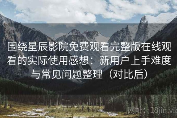 围绕星辰影院免费观看完整版在线观看的实际使用感想：新用户上手难度与常见问题整理（对比后）