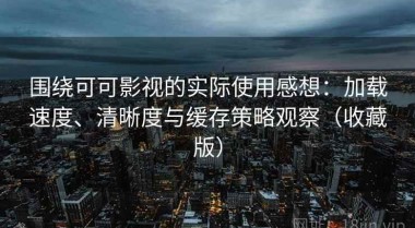 围绕可可影视的实际使用感想：加载速度、清晰度与缓存策略观察（收藏版）