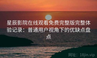星辰影院在线观看免费完整版完整体验记录：普通用户视角下的优缺点盘点