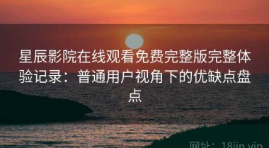 星辰影院在线观看免费完整版完整体验记录：普通用户视角下的优缺点盘点