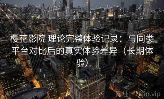 樱花影院 理论完整体验记录：与同类平台对比后的真实体验差异（长期体验）