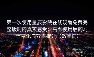 第一次使用星辰影院在线观看免费完整版时的真实感受：高频使用后的习惯变化与效率提升（效率向）