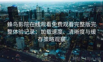 蜂鸟影院在线观看免费观看完整版完整体验记录：加载速度、清晰度与缓存策略观察