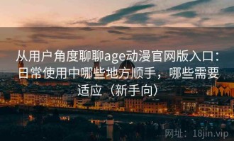 从用户角度聊聊age动漫官网版入口：日常使用中哪些地方顺手，哪些需要适应（新手向）