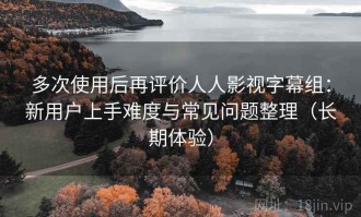 多次使用后再评价人人影视字幕组：新用户上手难度与常见问题整理（长期体验）