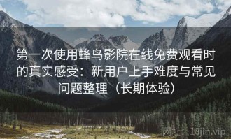 第一次使用蜂鸟影院在线免费观看时的真实感受：新用户上手难度与常见问题整理（长期体验）