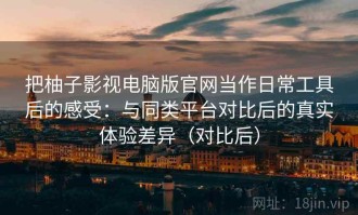 把柚子影视电脑版官网当作日常工具后的感受：与同类平台对比后的真实体验差异（对比后）