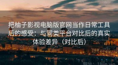 把柚子影视电脑版官网当作日常工具后的感受：与同类平台对比后的真实体验差异（对比后）