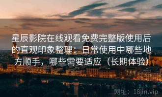 星辰影院在线观看免费完整版使用后的直观印象整理：日常使用中哪些地方顺手，哪些需要适应（长期体验）