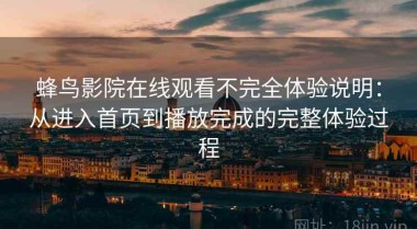 蜂鸟影院在线观看不完全体验说明：从进入首页到播放完成的完整体验过程