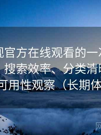 可可影视官方在线观看的一次真实使用体验：搜索效率、分类清晰度与实际可用性观察（长期体验）