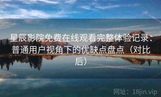 星辰影院免费在线观看完整体验记录：普通用户视角下的优缺点盘点（对比后）