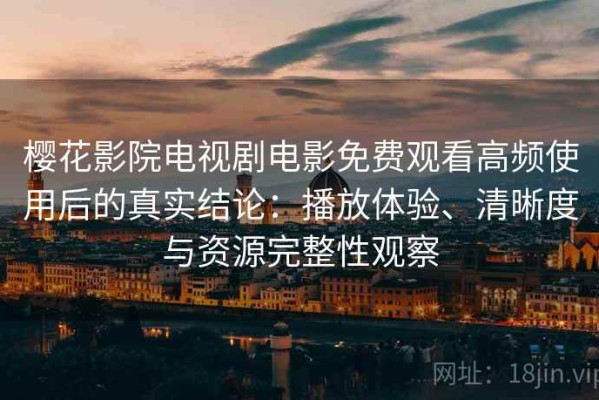 樱花影院电视剧电影免费观看高频使用后的真实结论：播放体验、清晰度与资源完整性观察
