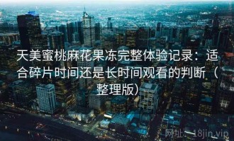 天美蜜桃麻花果冻完整体验记录：适合碎片时间还是长时间观看的判断（整理版）