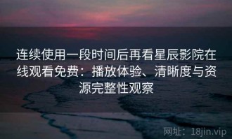 连续使用一段时间后再看星辰影院在线观看免费：播放体验、清晰度与资源完整性观察