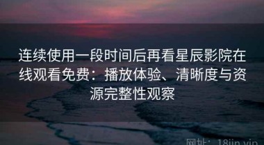 连续使用一段时间后再看星辰影院在线观看免费：播放体验、清晰度与资源完整性观察