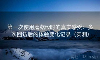 第一次使用蘑菇tv时的真实感受：多次回访后的体验变化记录（实测）