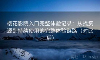 樱花影院入口完整体验记录：从找资源到持续使用的完整体验链路（对比后）